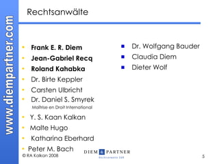 Rechtsanwälte Frank E. R. Diem Jean-Gabriel Recq Roland Kahabka Dr. Birte Keppler Carsten Ulbricht Dr. Daniel S. Smyrek     Maîtrise en Droit International Y. S. Kaan Kalkan Malte Hugo Katharina Eberhard Peter M. Bach Dr. Wolfgang Bauder Claudia Diem Dieter Wolf   