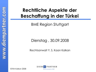 Rechtliche Aspekte der Beschaffung in der Türkei BME Region Stuttgart Dienstag , 30.09.2008 Rechtsanwalt Y. S. Kaan Kalkan 