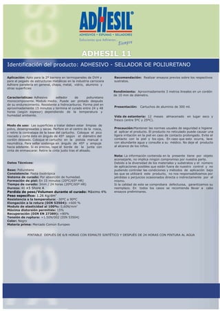 ADHESIL 11
Identificación del producto: ADHESIVO - SELLADOR DE POLIURETANO
Aplicación: Apto para la 2ª barrera en termopaneles de DVH y
para el pegado de estructuras metálicas en la industria carrocera
Adhiere panelería en general, chapa, metal, vidrio, aluminio y
otras superficies
Presentación: Cartuchos de aluminio de 300 ml.
Recomendación:
sustratos.
Realizar ensayos previos sobre los respectivos
Rendimiento: Aproximadamente 3 metros lineales en un cordón
de 10 mm de diámetro.
Vida de estantería: 12 meses almacenado en lugar seco y
fresco (entre 5ºC y 25ºC).
Precaución: antener las normas usuales de seguridad e higiene
al aplicar el producto. El producto no reticulado puede causar una
ligera irritación en la piel en caso de contacto prolongado. Evite el
contacto con la piel y los ojos. En caso que esto ocurra, lave
con abundante agua y consulte a su médico. No deje el producto
al alcance de los niños.
M
Nota: La información contenida en la presente tiene por objeto
aconsejarle, no implica ningún compromiso por nuestra parte.
Debido a la diversidad de los materiales y substratos y el número
de aplicaciones posibles que están fuera de nuestro control y no
pudiendo controlar las condiciones y métodos de aplicación bajo
las que se utilizará este producto, no nos responsabilizamos por
pérdidas o perjuicios ocasionados directa o indirectamente por el
mismo.
Si la calidad de este se comprobara defectuosa, garantizamos su
reemplazo. En todos los casos se recomienda llevar a cabo
ensayos preliminares.
PINTABLE DEPUÉS DE 6/8 HORAS CON ESMALTE SINTÉTICO Y DESPUÉS DE 24 HORAS CON PINTURA AL AGUA
Modo de uso: Las superficies a tratar deben estar limpias de
polvo, desengrasadas y secas. Perfore en el centro de la rosca,
y retire la contratapa de la base del cartucho. Coloque el pico
roscado y corte éste en ángulo de 45º según el diámetro del
cordón deseado. Coloque el cartucho en la pistola manual o
neumática. Para sellar sostenga en ángulo de 45º y empuje
hacia adelante. Si es preciso, tape el borde de la junta con
cinta de enmascarar. Retire la cinta justo tras el alisado.
Características: Adhesivo sellador de poliuretano
monocomponente. Modulo medio. Puede ser pintado después
de su endurecimiento. Resistente a hidrocarburos. Forma piel en
aproximadamente 15 minutos y termina el curado entre 24 y 48
horas (según espesor) dependiendo de la temperatura y
humedad ambiente.
Datos Técnicos:
Base: Poliuretano
Consistencia: Pasta tixotrópica
Sistema de curado: Por absorción de humedad.
Formación de piel: En 15 minutos (20ºC/65º HR)
Tiempo de curado: 3mm / 24 horas (20ºC/65º HR)
Dureza: 40
Resistencia a la temperatura: -30ºC a 90ºC
Elongación a la rotura (DIN 53504): +600 %
2
Modulo de elasticidad al 100%: 0,60N/mm
Máxima distorsión permitida: 15%
Recuperación (DIN EN 27389): +80%
Tensión de ruptura: +1.50N/002 (DIN 53504)
Color: Negro
Materia prima: Mercado Común Europeo
±5 Shore A
Perdida de peso/Volumen durante el curado: Máximo 4%
3
Peso específico: 1.26 Kg/dm
Monseñor Chimento 750 - (1832) Lomas de Zamora -Buenos Aires - Argentina - Tel.: (5411) 4244-5555 - Fax: (5411) 4243-7654 - E-mail: info@bestchem.com.ar
11/05 JQ
 
