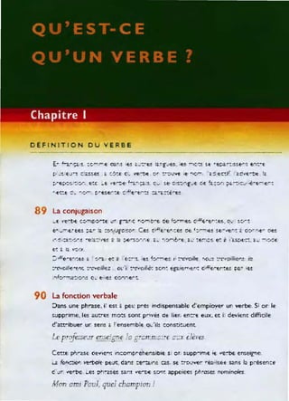DEFINITION DU VERBE
89 La conjugaison
fo",__"""t."f't:"!- :.:ê..... iê. ::~ ..t.1.Jgcl!!:~;rr Ce! :::.,ç"E:~""'E!~J :.e! ~t:. ':'-""!""1E!!- sE::- "'e.....!. é. O~.,...· .,f'.. ~e!.
l ''r ~ l::'.:)oJ"i! ....e~é..:" ,'(:~! " lé: :"E" ""S,:,p-l '-~ ~ , ........1 :,.,......4b~E'.• G...~ :'e-4
:'!. e~' ~ I·a.s:~e=!.. <: ,} -J~4:IE
:~o"Ciil'(,'(,'1L :·C'"oi/I€;.Z CIL" ; t·o,'oi/.o: $0'1: egc.,eOT,en : d,Ç.f:-e"!.e! pa' ·f:!
r.{-o-I"'!)t::.:' ~""'! 0_ f' :'e! G::;t..·l - 'f!...·!.
90 La fonction verbale
:Jans une phrase. i' est ~ pel! p~é! · indispensable c'empioyer un verbe. Si or le
supp~,me . le! aut!"e~ mots sont p,.!v~ Of lier, ent~e eux, et j, devie!1t difficile
d'att'"ibuer ur sens G ! ensemblE cL'il! constituent
Ce!:!.E p.,rasE oe",e'"!l in::oM~·ehe!1siDle s, or, supp-,rnE 'f ve:-be ens;eigr,e.
...., forle:;()', ve~bolf· peut.. da'1! ::e-të.'·I~ cas. Sf t:-o:..'ver réalisef sans 1" pr ése'1:::e
c· ur "'E'ri:>e Le! p'l"'ase~ sam ,'e-C'E som appeiees phfO!ie5 naminaies.
Mon ami Paul, quel champion!
 