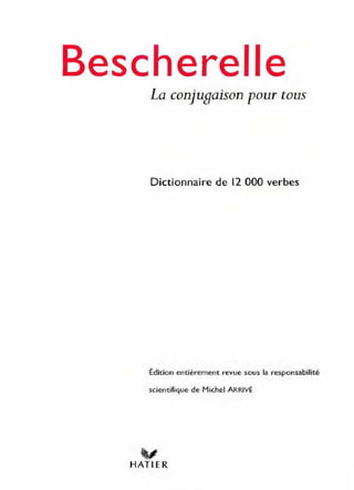 Bescherelle
La conjugaison pour tous
Dictionnaire de 12 000 verbes
Édition entièrement revue sous la responsabilité
scientifique de Michel ARRIVÉ
V
HATI ER
 