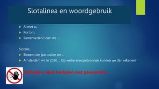 Slotalinea en woordgebruik
 Al met al,
 Kortom,
 Samenvattend zien we …
Slotzin:
 Binnen tien jaar zullen we …
 Amsterdam wil in 2030…. Op welke energiebronnen kunnen we dan rekenen?
 Verboden: alles herhalen wat genoemd is
 