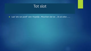 Tot slot
 Laat ‘iets van jezelf’ zien: Hopelijk…Misschien dat we ….Ik zal zeker……..
 