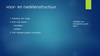 voor- en nadelenstructuur
1. Inleiding met vraag
2. Kern met daarin:
voordelen
nadelen
3. Slot: afweging (geen conclusie)
Uitstellen van
schooladvies goed
idee?
 