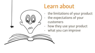 Learn about
• the limitations of your product
• the expectations of your
customers
• how they use your product
• what you ...