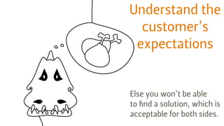 +
Understand the
customer’s
expectations
Else you won’t be able
to ﬁnd a solution, which is
acceptable for both sides.
 