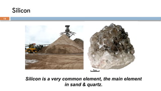 Silicon is a very common element, the main element
in sand & quartz.
Silicon
15
 