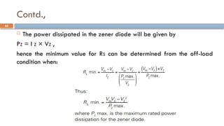 Contd.,
 The power dissipated in the zener diode will be given by
PZ = I Z × VZ ,
hence the minimum value for RS can be determined from the off-load
condition when:
60
 