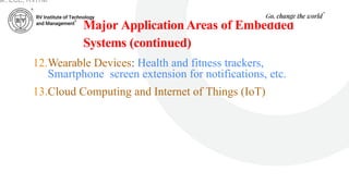 Major Application Areas of Embedded
Systems (continued)
12.Wearable Devices: Health and fitness trackers,
Smartphone screen extension for notifications, etc.
13.Cloud Computing and Internet of Things (IoT)
ar, ECE, RVITM
 