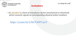 Actuators
• An actuator is a form of transducer device (mechanical or electrical)
which converts signals to corresponding physical action (motion).
ar, ECE, RVITM
https://youtu.be/LHn7O6PUaoY
 