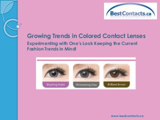 Growing Trends in Colored Contact Lenses 
Experimenting with One’s Look Keeping the Current 
Fashion Trends in Mind! 
www.bestcontacts.ca 
 