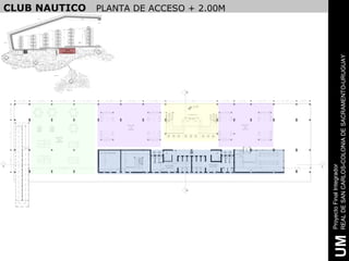 CLUB NAUTICO    PLANTA DE ACCESO + 2.00M




                                                                                                     REAL DE SAN CARLOS-COLONIA DE SACRAMENTO-URUGUAY
                                                          B




                                                              +2.00


                                                          RECEPCION




                                    SECTOR                                        SECTOR
                                      DE                                            DE
                                     ESTAR                                         ESTAR




       SECTOR
         DE
       JUEGOS




                SALA DE MAQUINAS




                                                                                   PROVEEDURIA
                                                                      VESTUARIO




                                                                                                     Proyecto Final Integrador
A                                  DEPOSITO
                                              VESTUARIO
                                               HOMBRES
                                                                       MUJERES                   A




                                                          B




                                                                                                      UM
 