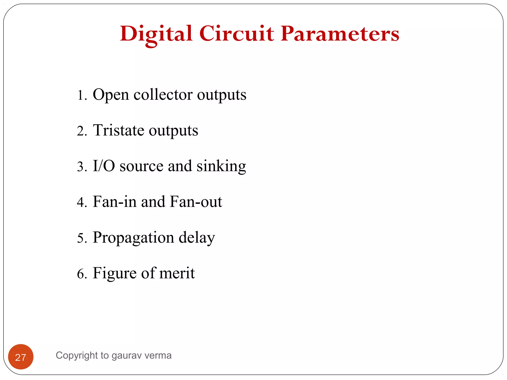 Digital Circuit Parameters
27
1. Open collector outputs
2. Tristate outputs
3. I/O source and sinking
4. Fan-in and Fan-out
5. Propagation delay
6. Figure of merit
Copyright to gaurav verma
 