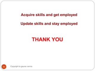 Acquire skills and get employed
Update skills and stay employed
THANK YOU
50 Copyright to gaurav verma
 