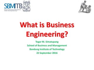 What is Business
Engineering?
Togar M. Simatupang
School of Business and Management
Bandung Institute of Technology
22 September 2016
 