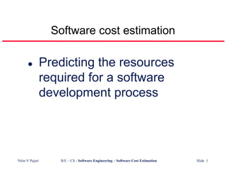 Software cost estimation

                 Predicting the resources
                 required for a software
                 development process




Nitin V Pujari      B.E – CS - Software Engineering – Software Cost Estimation   Slide 1
 