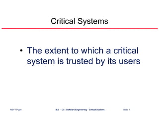 Critical Systems


           • The extent to which a critical
             system is trusted by its users




Nitin V Pujari      B.E – CS - Software Engineering – Critical Systems   Slide 1
 