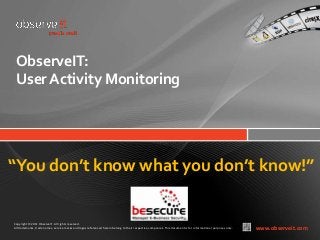 ObserveIT:
 User Activity Monitoring




“You don’t know what you don’t know!”


Copyright © 2011 ObserveIT. All rights reserved.
All trademarks, trade names, service marks and logos referenced herein belong to their respective companies. This document is for informational purposes only.   www.observeit.com
 