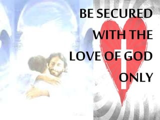 BE SECURED 
WITH THE 
LOVE OF GOD 
ONLY 
 