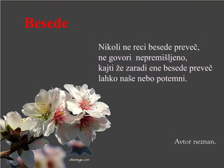 Besede
Avtor neznan.
Nikoli ne reci besede preveč,
ne govori nepremišljeno,
kajti že zaradi ene besede preveč
lahko naše nebo potemni.
 