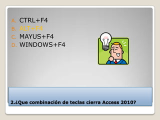2.¿Que combinación de teclas cierra Access 2010?
A. CTRL+F4
B. ALT+F4
C. MAYUS+F4
D. WINDOWS+F4
 