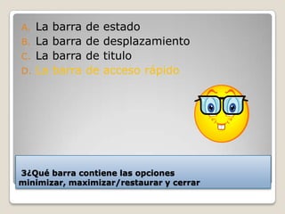 3¿Qué barra contiene las opciones
minimizar, maximizar/restaurar y cerrar
A. La barra de estado
B. La barra de desplazamiento
C. La barra de titulo
D. La barra de acceso rápido
 