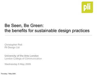 Be Seen, Be Green:
     the benefits for sustainable design practices


     Christopher Pett
     Pli Design Ltd


     University of the Arts London
     London College of Communication

     Wednesday 6 May 2009


Thursday, 7 May 2009
 