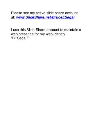 Please see my active slide share account
at: www.SlideShare.net/BruceESegal
I use this Slide Share account to maintain a
web presence for my web-identity
“BESegal.”
 