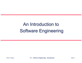 An Introduction to
                 Software Engineering




Nitin V Pujari       B.E - Software Engineering – Introduction   Slide 1
 