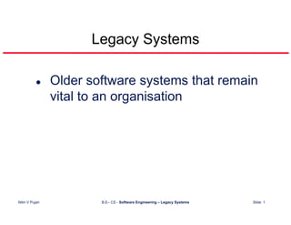 Legacy Systems

                 Older software systems that remain
                 vital to an organisation




Nitin V Pujari           B.E– CS - Software Engineering – Legacy Systems   Slide 1
 