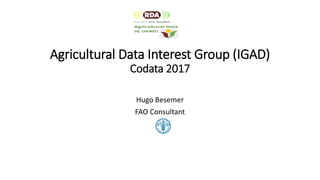 Agricultural Data Interest Group (IGAD)
Codata 2017
Hugo Besemer
FAO Consultant
 