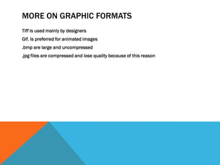 MORE ON GRAPHIC FORMATS
Tiff is used mainly by designers
Gif. Is preferred for animated images
.bmp are large and uncompressed
.jpg files are compressed and lose quality because of this reason
 