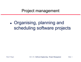 Project management

                 Organising, planning and
                 scheduling software projects




Nitin V Pujari          B.E– CS - Software Engineering – Project Management   Slide 1
 
