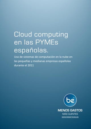 Cloud computing
en las PYMEs
españolas.
Uso de sistemas de computación en la nube en
las pequeñas y medianas empresas españolas
durante el 2011




                                MENOS GASTOS
                                    MÁS CLIENTES
                                   www.beservices.es
 