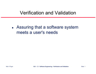 Verification and Validation

                 Assuring that a software system
                 meets a user's needs




Nitin V Pujari           B.E – CS - Software Engineering – Verification and Validation   Slide 1
 