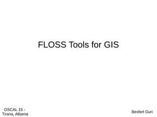 FLOSS Tools for GIS
OSCAL 15 -
Tirana, Albania
Besfort Guri
 