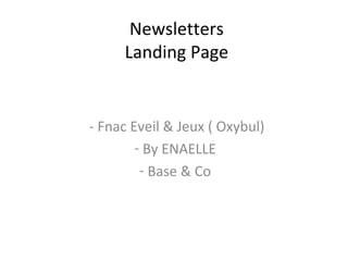 Newsletters 
Landing Page 
- Fnac Eveil & Jeux ( Oxybul) 
- By ENAELLE 
- Base & Co 
 