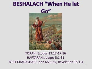 TORAH: Exodus 13:17-17:16
HAFTARAH: Judges 5:1-31
B’RIT CHADASHAH: John 6:25-35, Revelation 15:1-4
1
 