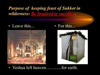Purpose of keeping feast of Sukkot in
wilderness: Be Inspired to sacrifice.
• Leave this... • For this...
• Yeshua left heaven………..for earth.
 