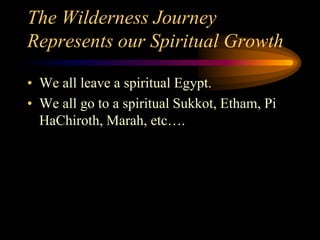 The Wilderness Journey
Represents our Spiritual Growth
• We all leave a spiritual Egypt.
• We all go to a spiritual Sukkot, Etham, Pi
HaChiroth, Marah, etc….
 