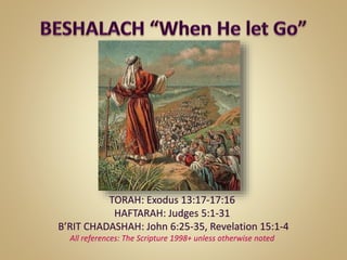 TORAH: Exodus 13:17-17:16
HAFTARAH: Judges 5:1-31
B’RIT CHADASHAH: John 6:25-35, Revelation 15:1-4
All references: The Scripture 1998+ unless otherwise noted
 
