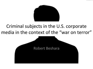 Criminal subjects in the U.S. corporate
media in the context of the “war on terror”
Robert Beshara
 