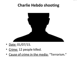 Charlie Hebdo shooting
• Date: 01/07/15.
• Crime: 12 people killed.
• Cause of crime in the media: “Terrorism.”
 