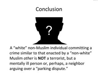 Conclusion
A “white” non-Muslim individual committing a
crime similar to that enacted by a “non-white”
Muslim other is NOT...