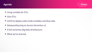 Agenda
• Using Lambda for ETLs
• Glue ETLs
• CI/CD to deploy code inside Lambdas and Glue Jobs
• Datawarehousing on Aurora Serverless v1
• A full serverless Big Data Architecture
• What we’ve learned
 