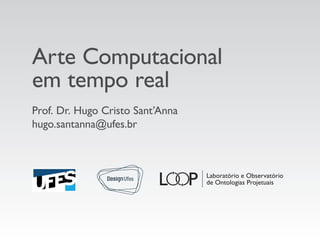 Arte Computacional
em tempo real
Prof. Dr. Hugo Cristo Sant’Anna
hugo.santanna@ufes.br
 