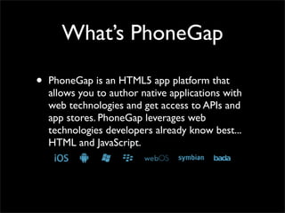 What’s PhoneGap

•   PhoneGap is an HTML5 app platform that
    allows you to author native applications with
    web tech...