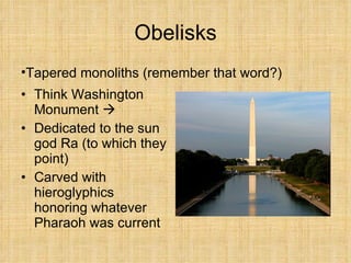 Obelisks Think Washington Monument   Dedicated to the sun god Ra (to which they point) Carved with hieroglyphics honoring whatever Pharaoh was current Tapered monoliths (remember that word?) 