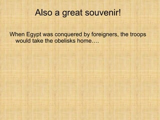 Also a great souvenir! When Egypt was conquered by foreigners, the troops would take the obelisks home…. 