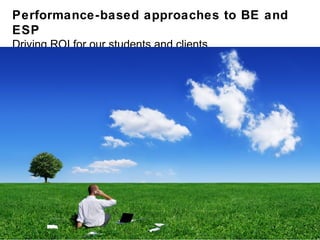 Performance-based approaches to BE and
ESP
Driving ROI for our students and clients
 
